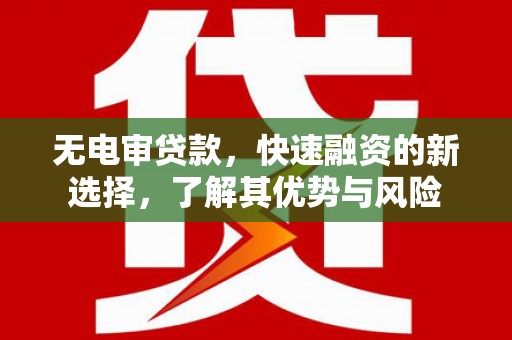 德江无电审贷款，快速融资的新选择，了解其优势与风险