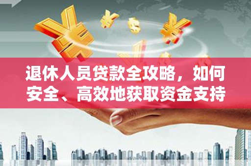 德江退休人员贷款全攻略，如何安全、高效地获取资金支持