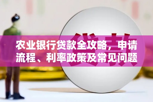 德江农业银行贷款全攻略，申请流程、利率政策及常见问题解析