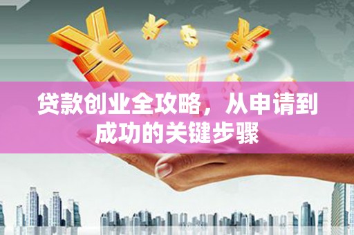 德江贷款创业全攻略，从申请到成功的关键步骤