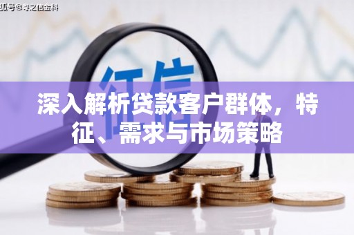 德江深入解析贷款客户群体，特征、需求与市场策略