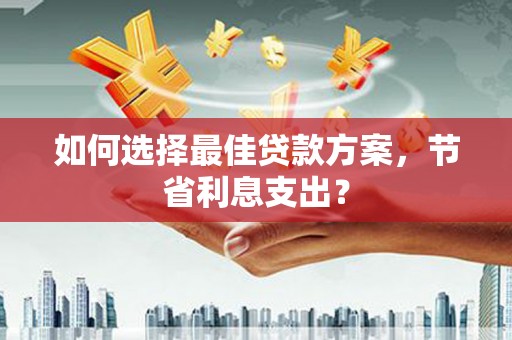 德江如何选择最佳贷款方案，节省利息支出？
