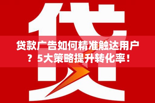 德江贷款广告如何精准触达用户？5大策略提升转化率！