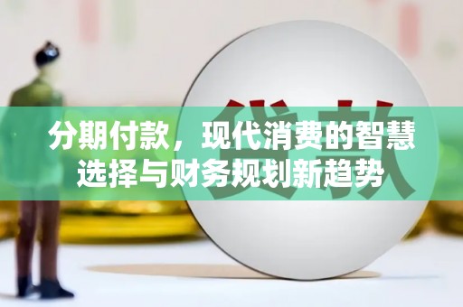 德江分期付款，现代消费的智慧选择与财务规划新趋势