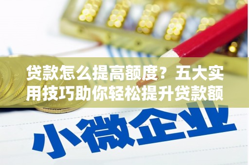 德江贷款怎么提高额度？五大实用技巧助你轻松提升贷款额度
