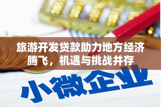 德江旅游开发贷款助力地方经济腾飞，机遇与挑战并存