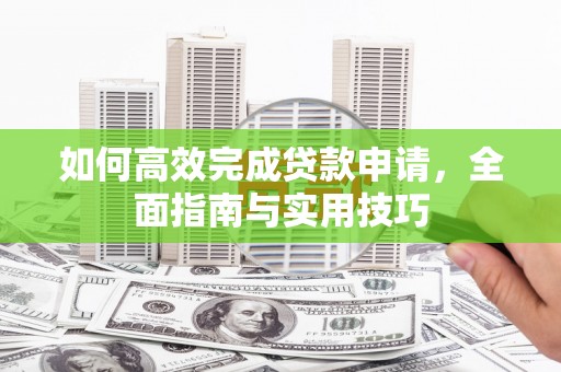 德江如何高效完成贷款申请，全面指南与实用技巧