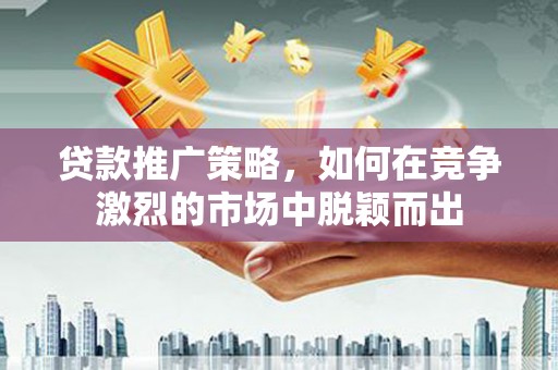 德江贷款推广策略，如何在竞争激烈的市场中脱颖而出