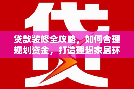 德江贷款装修全攻略，如何合理规划资金，打造理想家居环境
