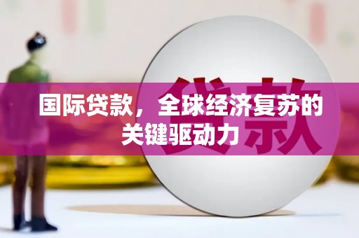 德江国际贷款，全球经济复苏的关键驱动力