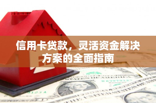 德江信用卡贷款，灵活资金解决方案的全面指南
