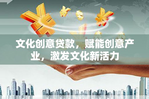 德江文化创意贷款，赋能创意产业，激发文化新活力