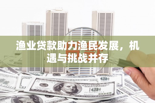德江渔业贷款助力渔民发展，机遇与挑战并存