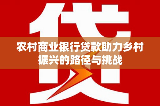 德江农村商业银行贷款助力乡村振兴的路径与挑战