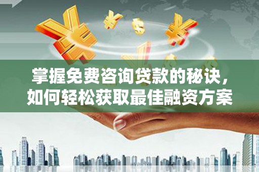 德江掌握免费咨询贷款的秘诀，如何轻松获取最佳融资方案