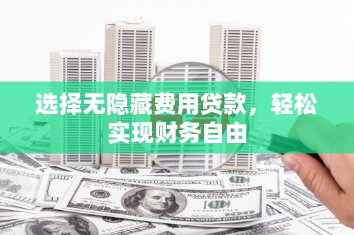 德江选择无隐藏费用贷款，轻松实现财务自由
