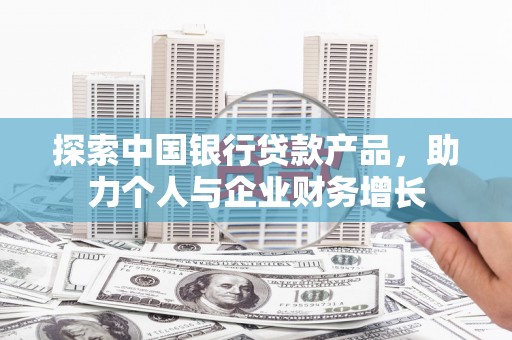 德江探索中国银行贷款产品，助力个人与企业财务增长