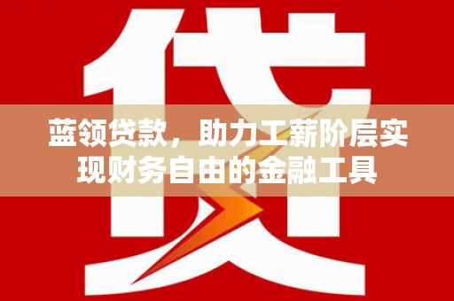 德江蓝领贷款，助力工薪阶层实现财务自由的金融工具