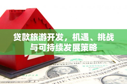 德江贷款旅游开发，机遇、挑战与可持续发展策略