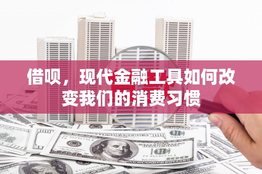 德江借呗，现代金融工具如何改变我们的消费习惯