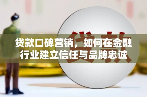 德江贷款口碑营销，如何在金融行业建立信任与品牌忠诚