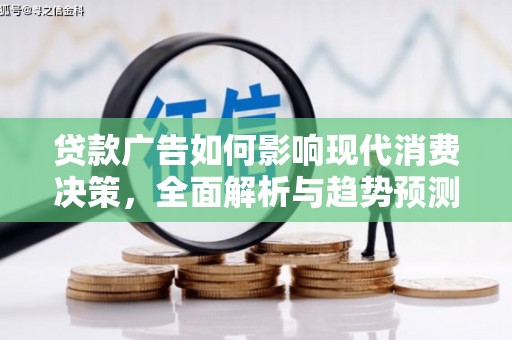 德江贷款广告如何影响现代消费决策，全面解析与趋势预测