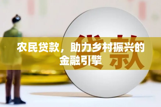 德江农民贷款，助力乡村振兴的金融引擎