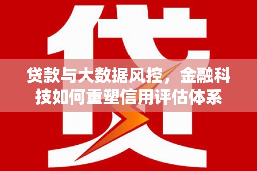 德江贷款与大数据风控，金融科技如何重塑信用评估体系