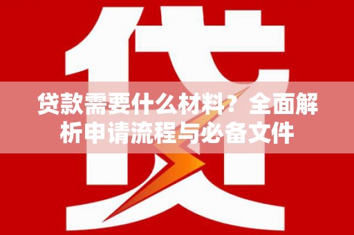 德江贷款需要什么材料？全面解析申请流程与必备文件