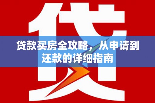 德江贷款买房全攻略，从申请到还款的详细指南