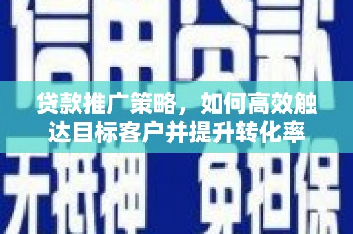 德江贷款推广策略，如何高效触达目标客户并提升转化率