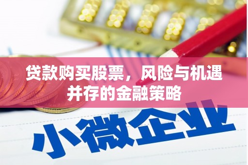 德江贷款购买股票，风险与机遇并存的金融策略
