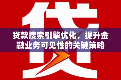 德江贷款搜索引擎优化，提升金融业务可见性的关键策略