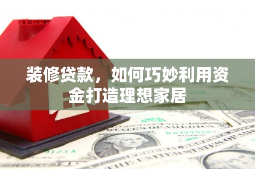 德江装修贷款，如何巧妙利用资金打造理想家居