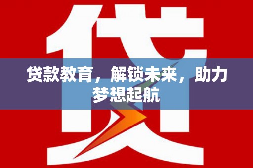 德江贷款教育，解锁未来，助力梦想起航