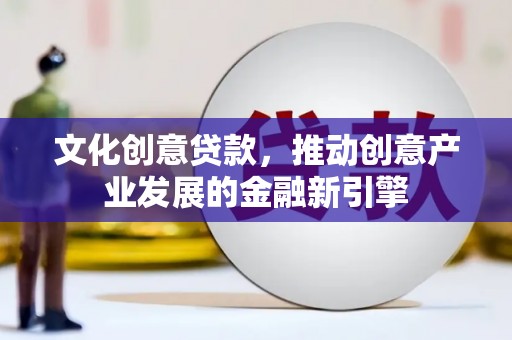 德江文化创意贷款，推动创意产业发展的金融新引擎