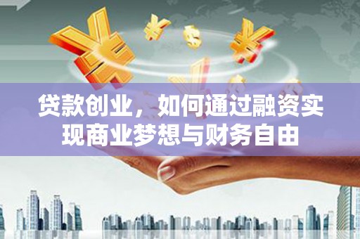 德江贷款创业，如何通过融资实现商业梦想与财务自由