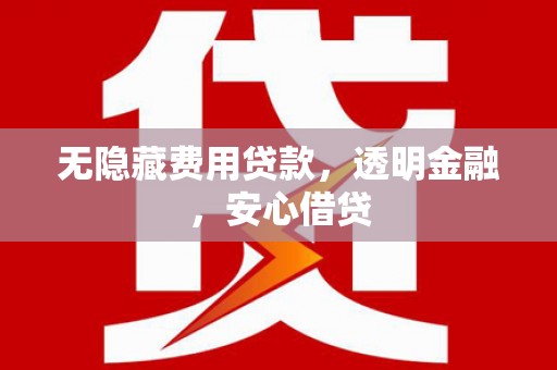 德江无隐藏费用贷款，透明金融，安心借贷