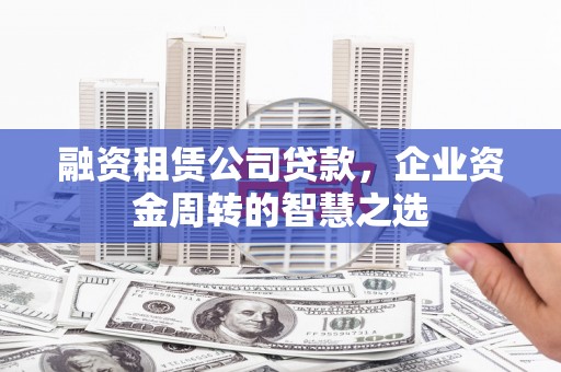 德江融资租赁公司贷款，企业资金周转的智慧之选