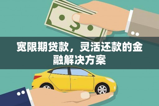 德江宽限期贷款，灵活还款的金融解决方案
