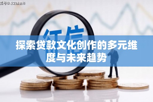 德江探索贷款文化创作的多元维度与未来趋势