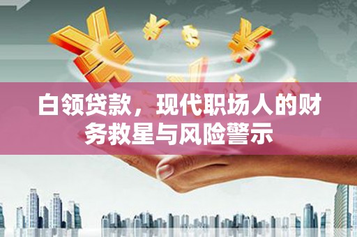 德江白领贷款，现代职场人的财务救星与风险警示