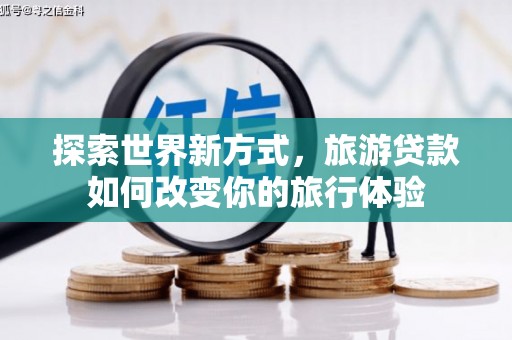 德江探索世界新方式，旅游贷款如何改变你的旅行体验