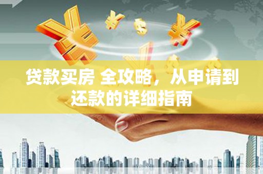 德江贷款买房 全攻略，从申请到还款的详细指南
