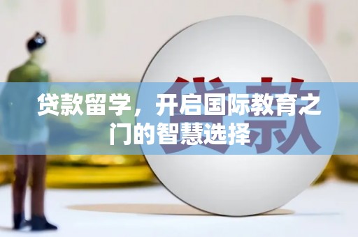 德江贷款留学，开启国际教育之门的智慧选择