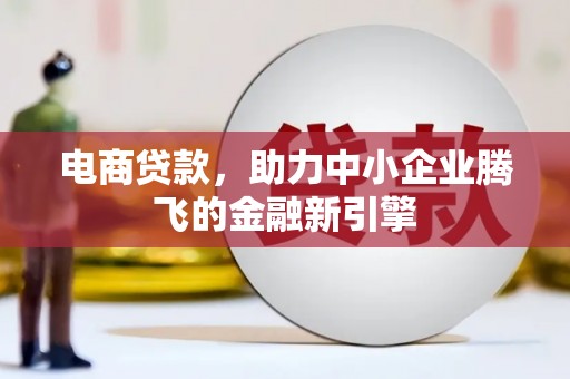 德江电商贷款，助力中小企业腾飞的金融新引擎
