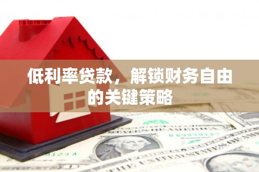 德江低利率贷款，解锁财务自由的关键策略