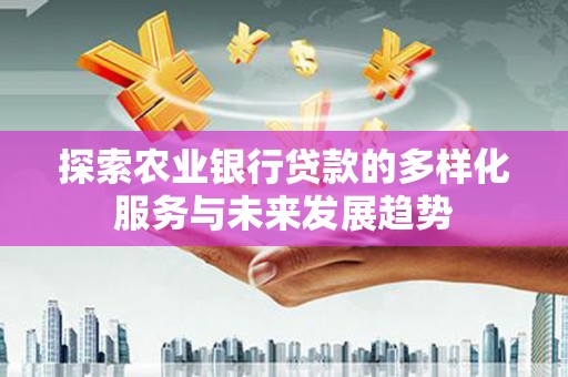 德江探索农业银行贷款的多样化服务与未来发展趋势