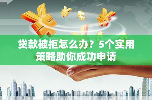 德江贷款被拒怎么办？5个实用策略助你成功申请