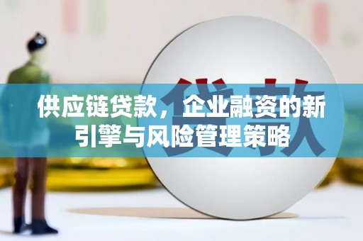 德江供应链贷款，企业融资的新引擎与风险管理策略